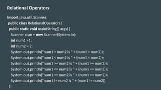 Relational Operators
import java.util.Scanner;
public class RelationalOperators {
public static void main(String[] args) {
Scanner scan = new Scanner(System.in);
int num1 =1;
int num2 = 2;
System.out.println("num1 > num2 is " + (num1 > num2));
System.out.println("num1 < num2 is " + (num1 < num2));
System.out.println("num1 >= num2 is " + (num1 >= num2));
System.out.println("num1 <= num2 is " + (num1 <= num2));
System.out.println("num1 == num2 is " + (num1 == num2));
System.out.println("num1 != num2 is " + (num1 != num2));
}}
 