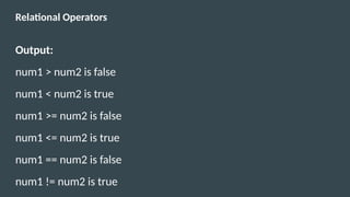 Relational Operators
Output:
num1 > num2 is false
num1 < num2 is true
num1 >= num2 is false
num1 <= num2 is true
num1 == num2 is false
num1 != num2 is true
 
