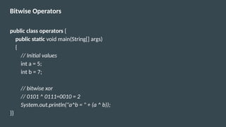 Bitwise Operators
public class operators {
public static void main(String[] args)
{
// Initial values
int a = 5;
int b = 7;
// bitwise xor
// 0101 ^ 0111=0010 = 2
System.out.println("a^b = " + (a ^ b));
}}
 