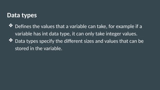 Data types
❖ Defines the values that a variable can take, for example if a
variable has int data type, it can only take integer values.
❖ Data types specify the different sizes and values that can be
stored in the variable.
 