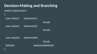 Decision-Making and Branching
switch (expression)
{
case value1: statement1;
break;
case value2: statement2;
break;
.
case valueN: statementN;
break;
Default: statementDefault;
}
 