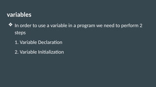 variables
❖ In order to use a variable in a program we need to perform 2
steps
1. Variable Declaration
2. Variable Initialization
 
