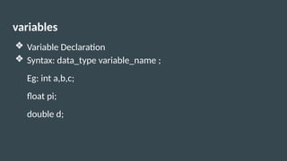 variables
❖ Variable Declaration
❖ Syntax: data_type variable_name ;
Eg: int a,b,c;
float pi;
double d;
 