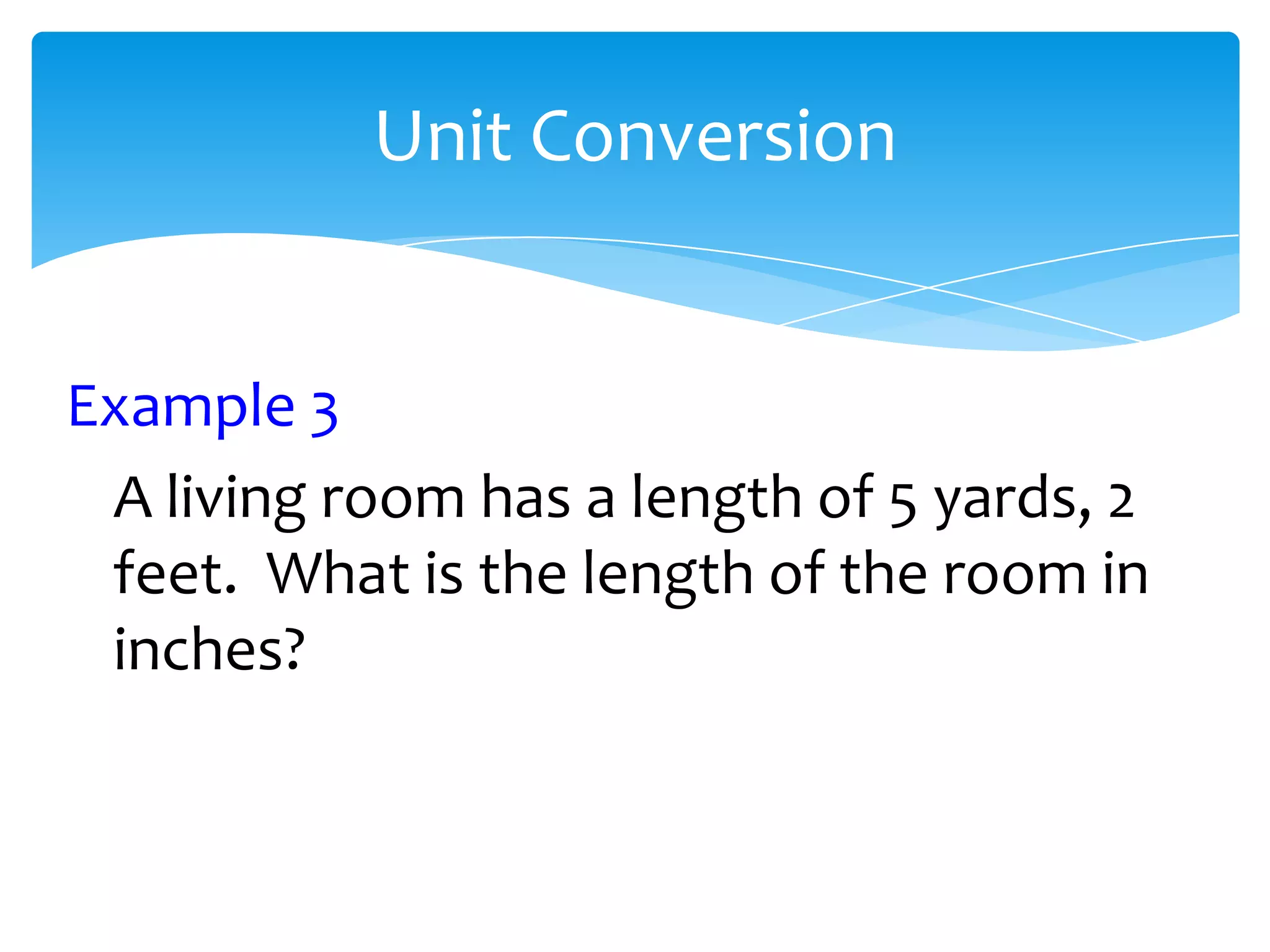 Unit Conversion


Example 3
 A living room has a length of 5 yards, 2
 feet. What is the length of the room in
 inches?
 