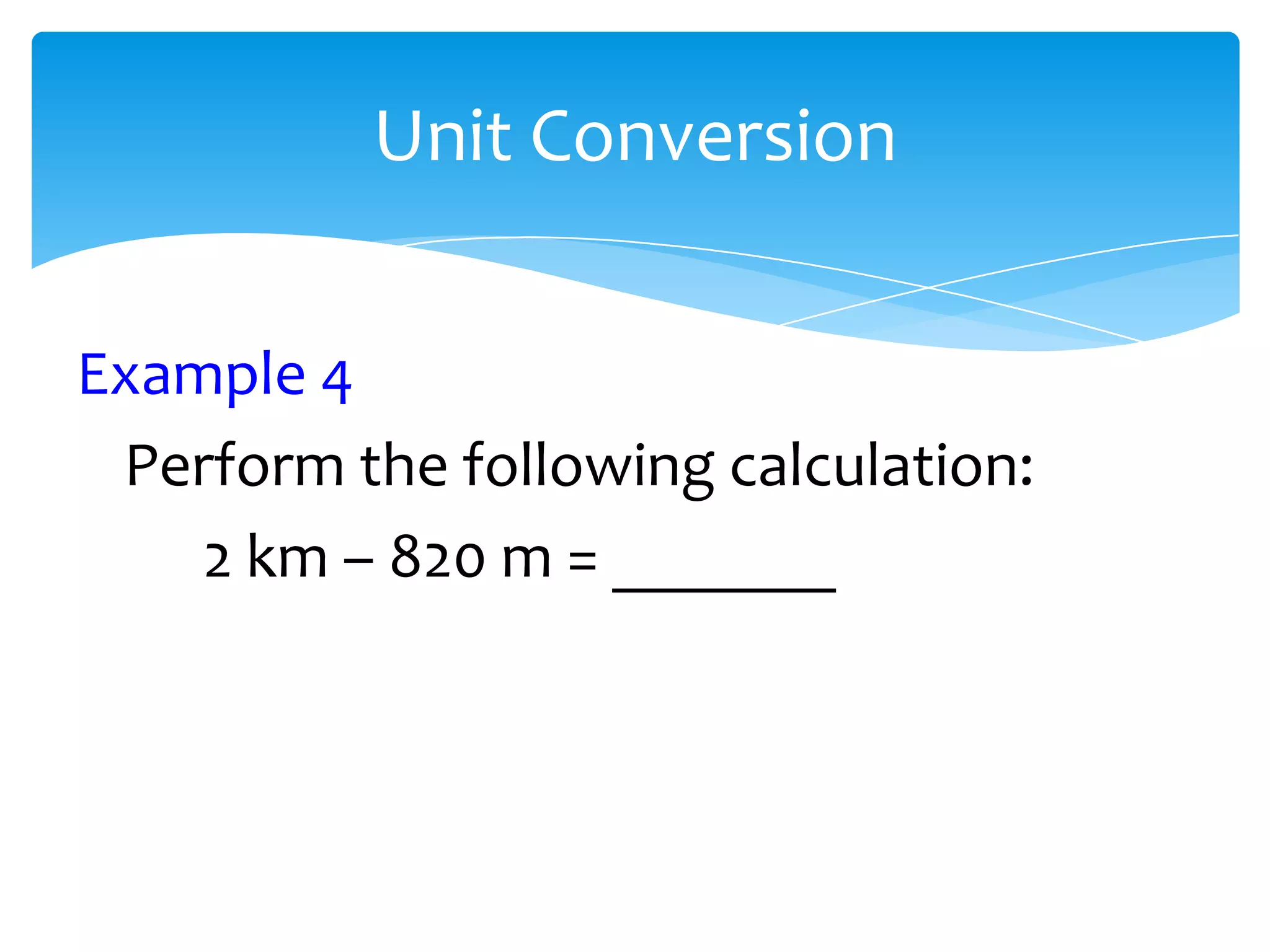 Unit Conversion


Example 4
 Perform the following calculation:
    2 km – 820 m = _______
 