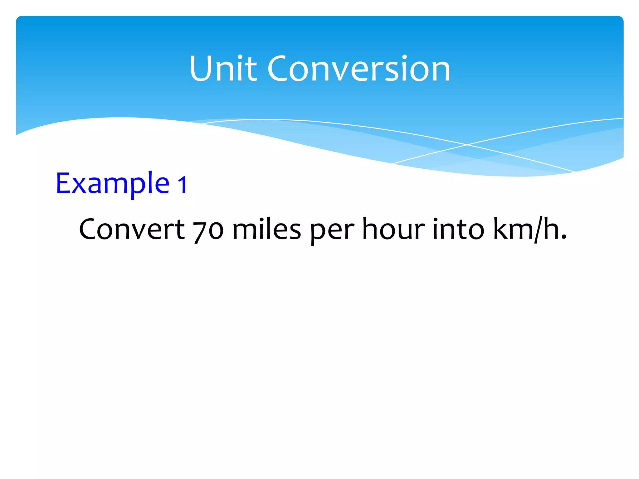 Unit Conversion

Example 1
 Convert 70 miles per hour into km/h.
 
