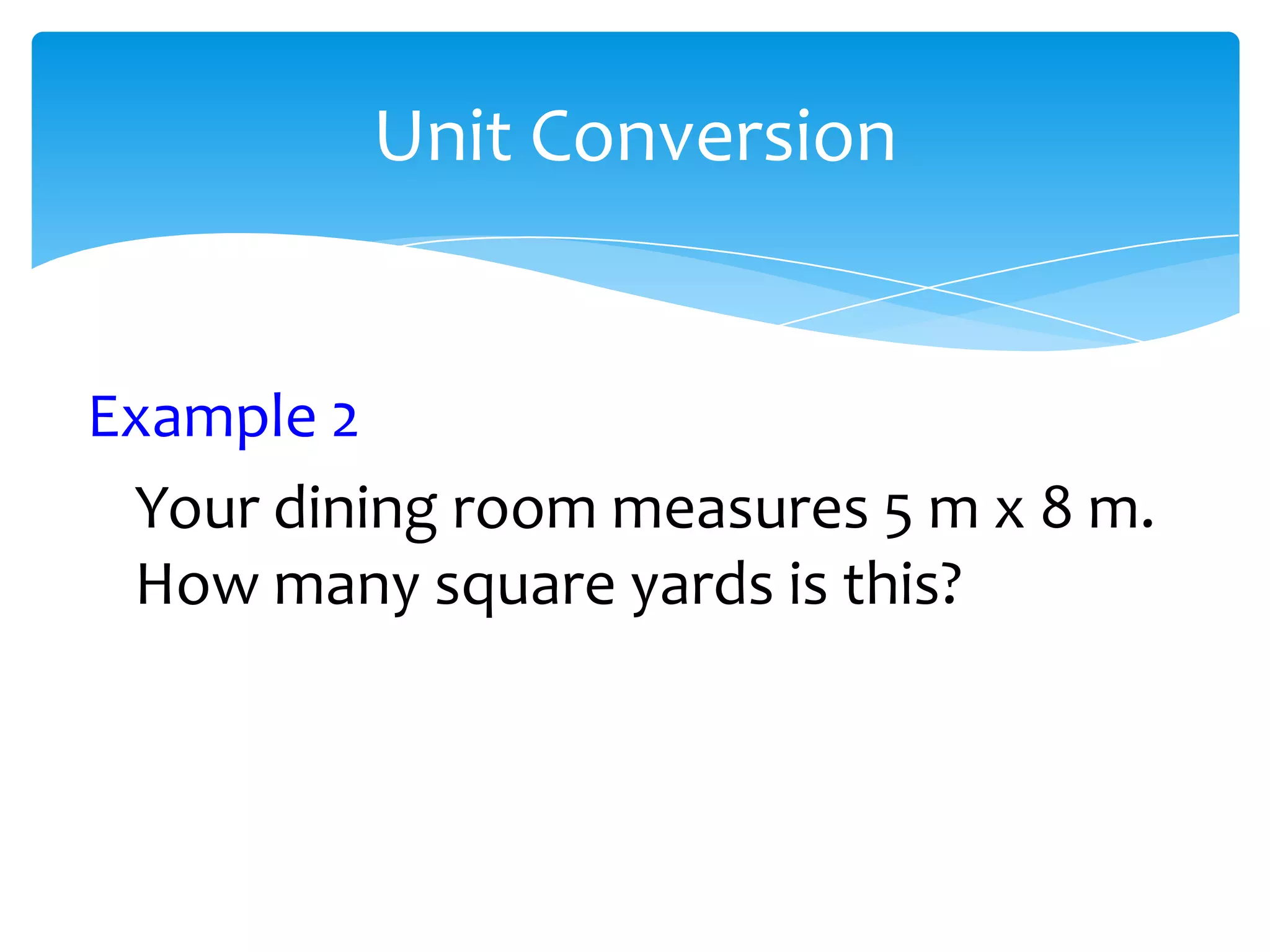 Unit Conversion


Example 2
 Your dining room measures 5 m x 8 m.
 How many square yards is this?
 