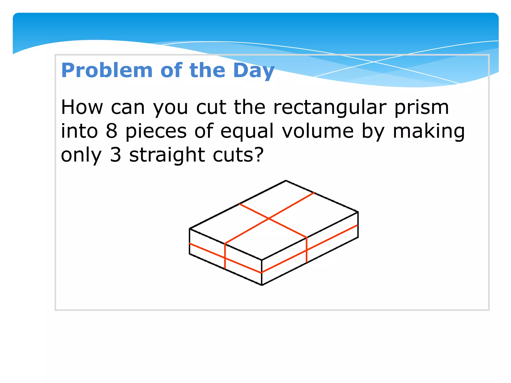 Problem of the Day
How can you cut the rectangular prism
into 8 pieces of equal volume by making
only 3 straight cuts?
 