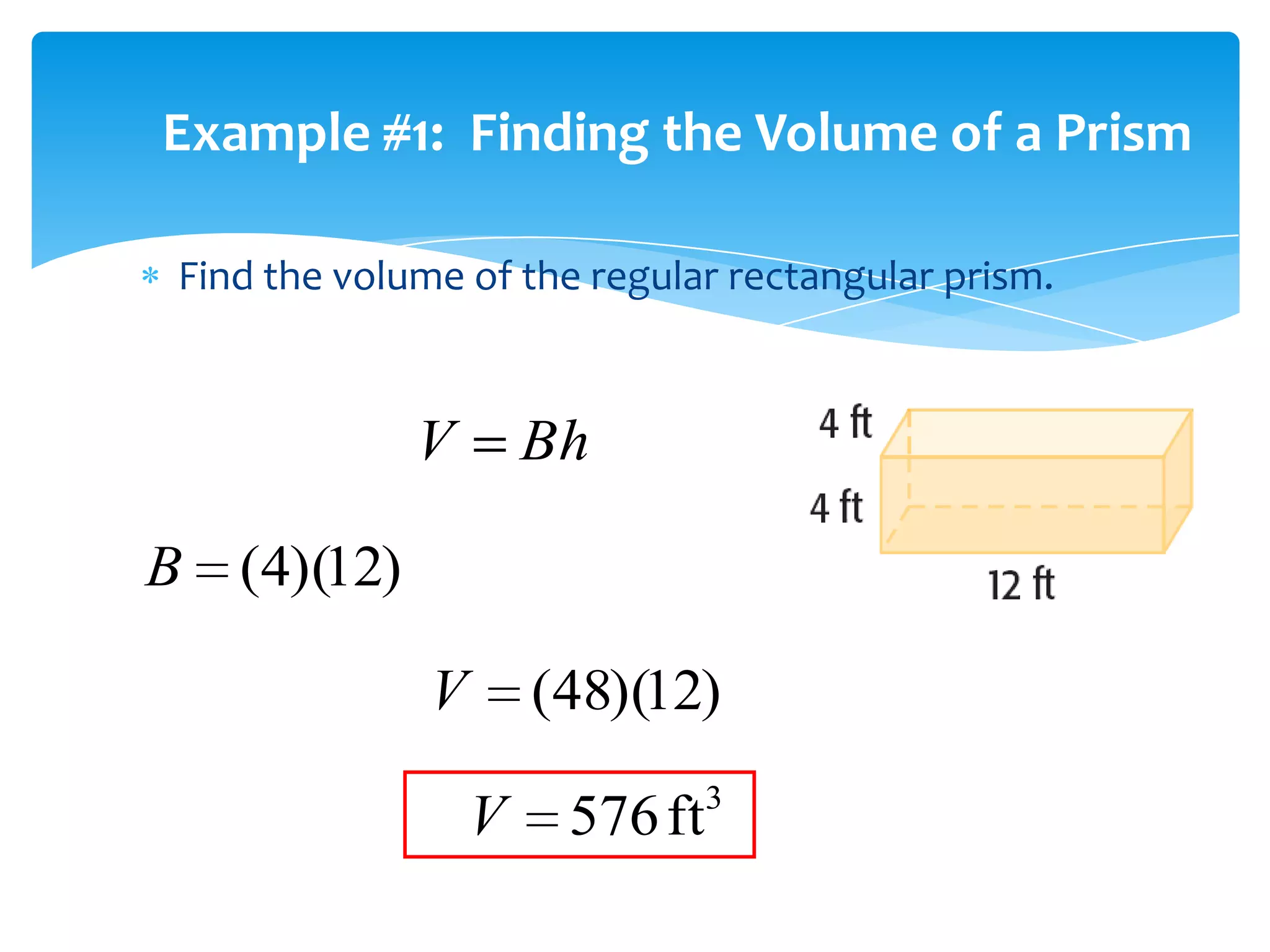 Example #1: Finding the Volume of a Prism

 Find the volume of the regular rectangular prism.



              V        Bh

B (4)(12)

               V       (48)(12)
                                 3
                   V    576 ft
 
