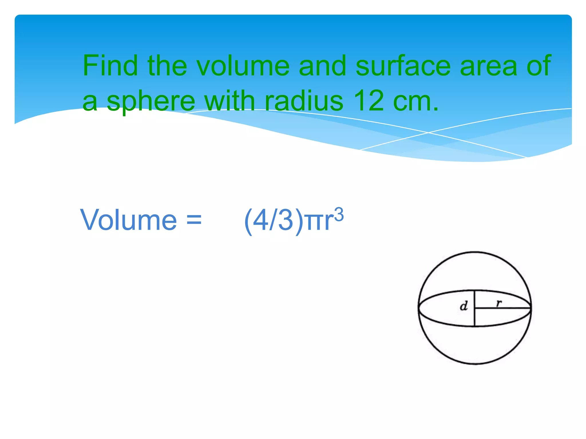 Find the volume and surface area of
a sphere with radius 12 cm.



Volume =    (4/3)πr3
 