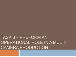 TASK 3 – PREFORM AN
OPERATIONAL ROLE IN A MULTI-
CAMERA PRODUCTION
 