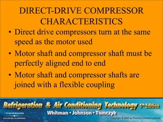 DIRECT-DRIVE COMPRESSOR
CHARACTERISTICS
• Direct drive compressors turn at the same
speed as the motor used
• Motor shaft and compressor shaft must be
perfectly aligned end to end
• Motor shaft and compressor shafts are
joined with a flexible coupling
 
