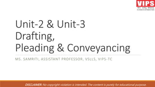 Unit-2 & Unit-3
Drafting,
Pleading & Conveyancing
MS. SAMRITI, ASSISTANT PROFESSOR, VSLLS, VIPS-TC
DISCLAIMER: No copyright violation is intended. The content is purely for educational purpose.
 
