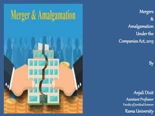 Mergers
&
Amalgamation
Under the
Companies Act, 2013
By
Anjali Dixit
Assistant Professor
Facultyof JuridicalSciences
Rama University
 