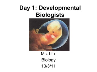 Day 1: Developmental
     Biologists




       Ms. Liu
       Biology
       10/3/11
 