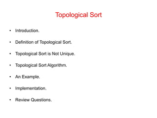 Topological Sort
• Introduction.
• Definition of Topological Sort.
• Topological Sort is Not Unique.
• Topological Sort Algorithm.
• An Example.
• Implementation.
• Review Questions.
 