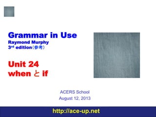 http://ace-up.net
Grammar in Use
Raymond Murphy
3rd edition（参考）
Unit 24
when と if
ACERS School
August 12, 2013
 