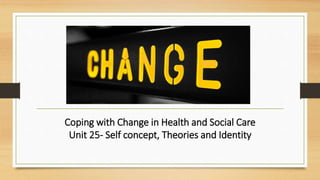 Coping with Change in Health and Social Care
Unit 25- Self concept, Theories and Identity
 