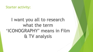 Starter activity:
I want you all to research
what the term
‘ICONOGRAPHY’ means in Film
& TV analysis
 
