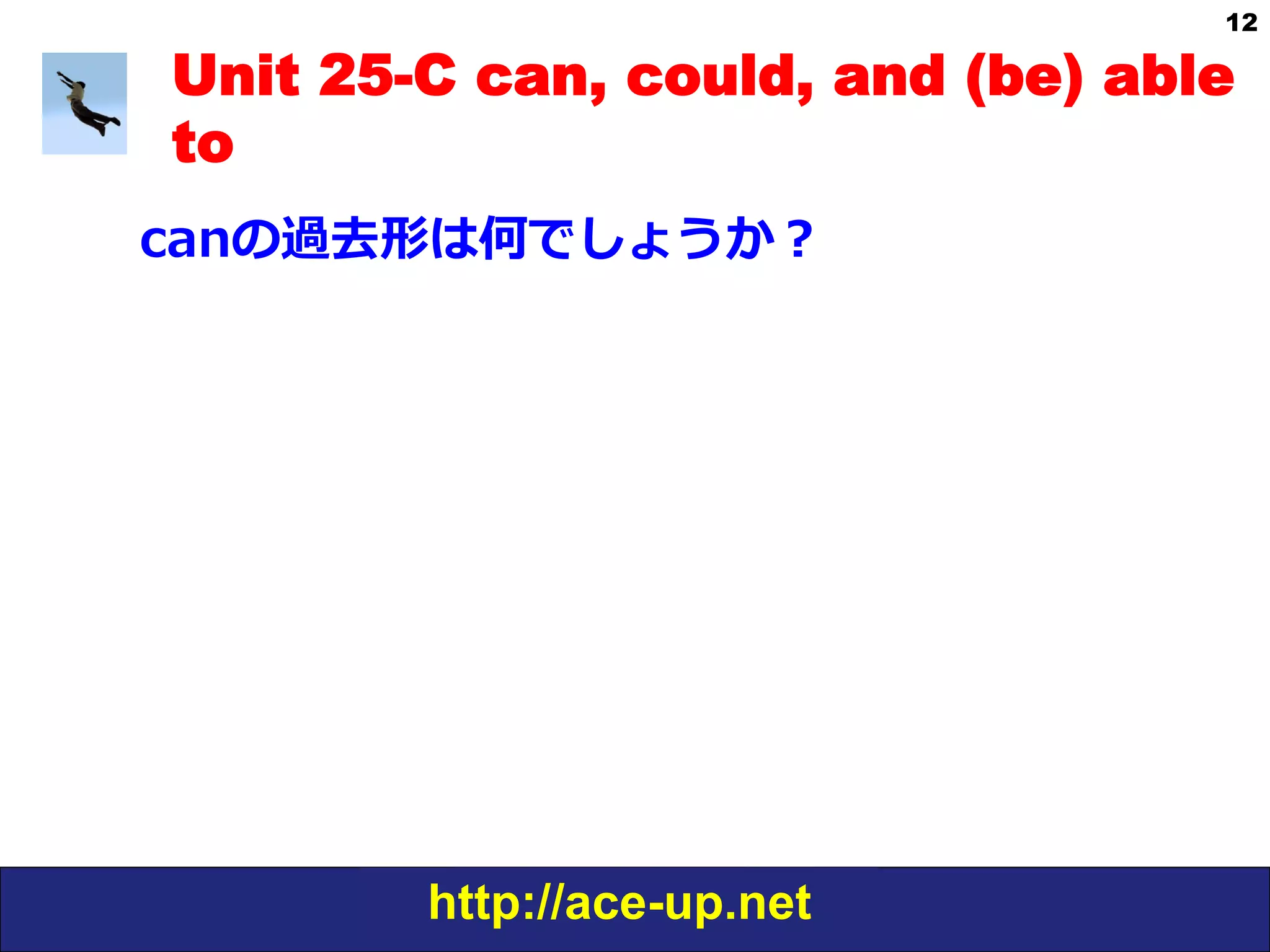 http://ace-up.net
12
Unit 25-C can, could, and (be) able
to
canの過去形は何でしょうか？
 