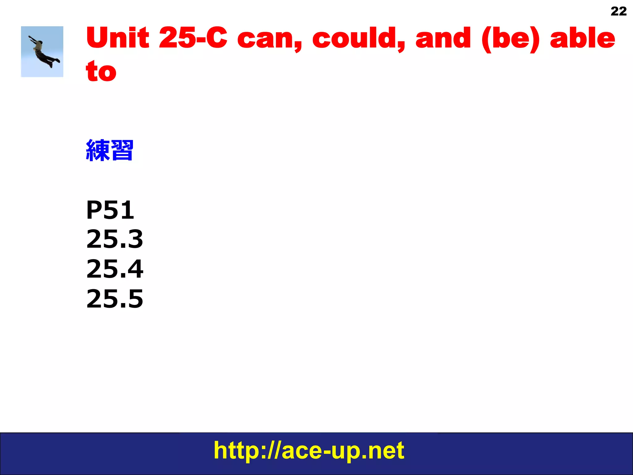http://ace-up.net
22
Unit 25-C can, could, and (be) able
to
練習
P51
25.3
25.4
25.5
 
