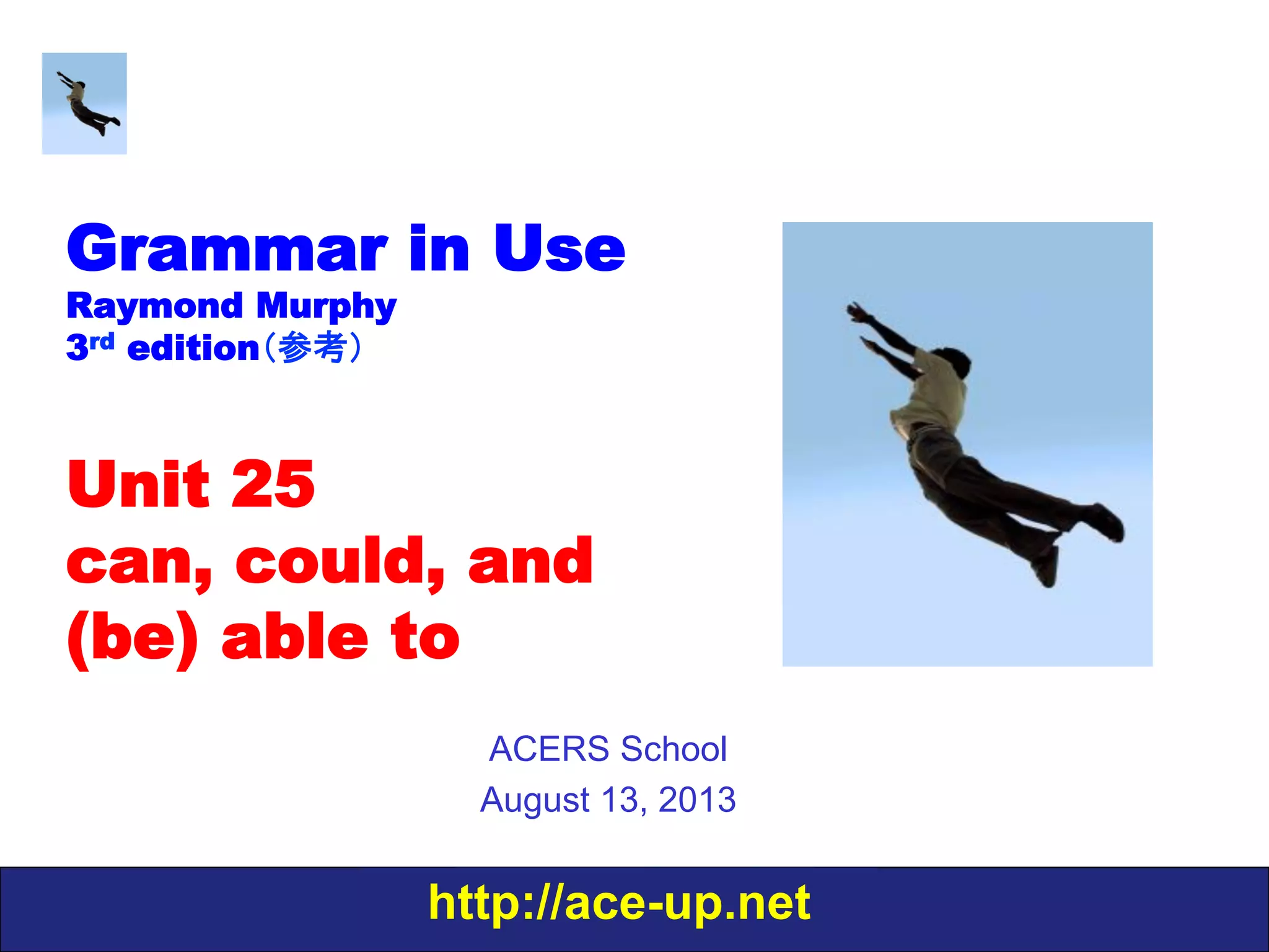 http://ace-up.net
Grammar in Use
Raymond Murphy
3rd edition（参考）
Unit 25
can, could, and
(be) able to
ACERS School
August 13, 2013
 
