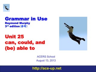 http://ace-up.net
Grammar in Use
Raymond Murphy
3rd edition（参考）
Unit 25
can, could, and
(be) able to
ACERS School
August 13, 2013
 