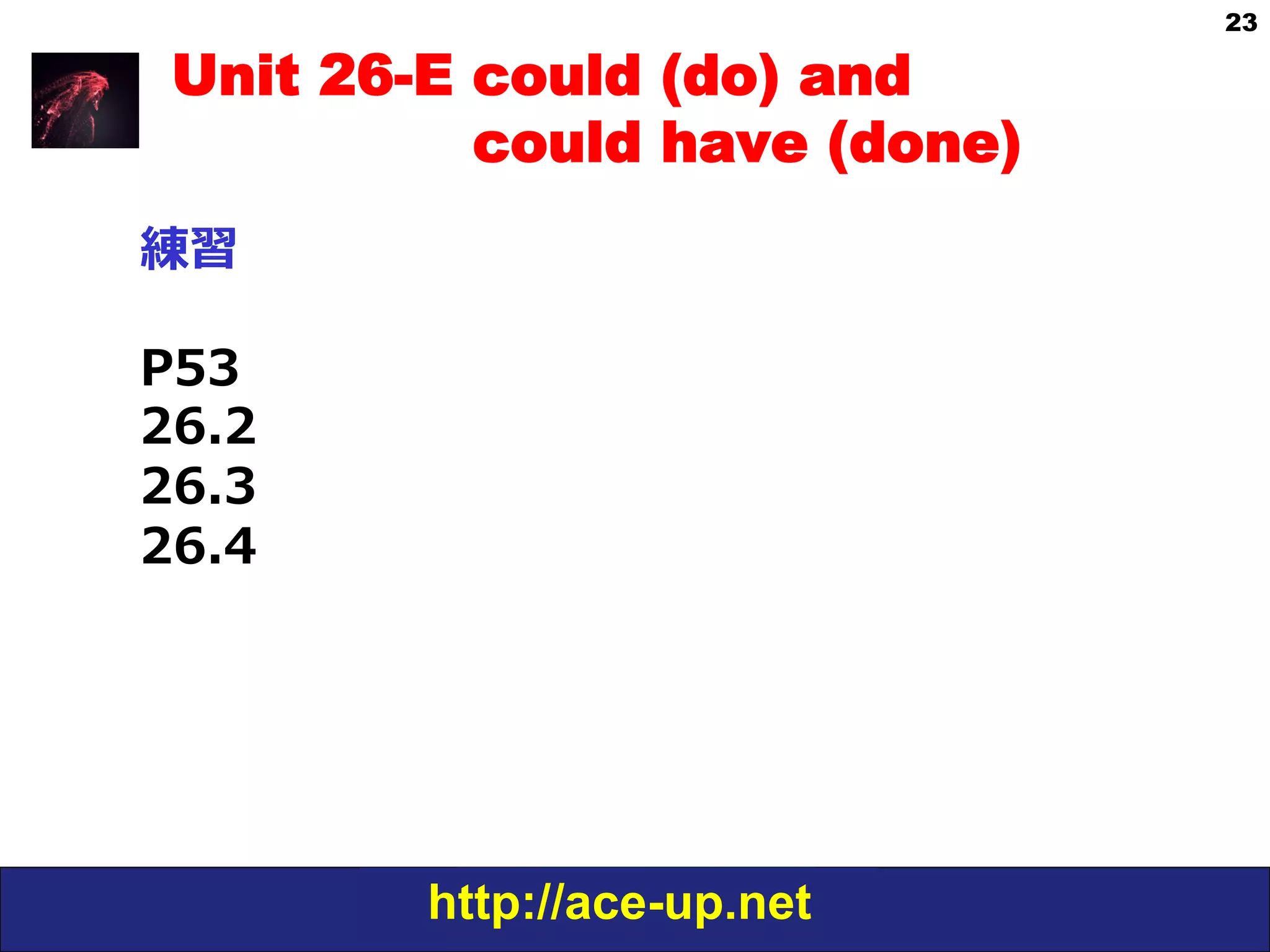http://ace-up.net
23
Unit 26-E could (do) and
could have (done)
練習
P53
26.2
26.3
26.4
 