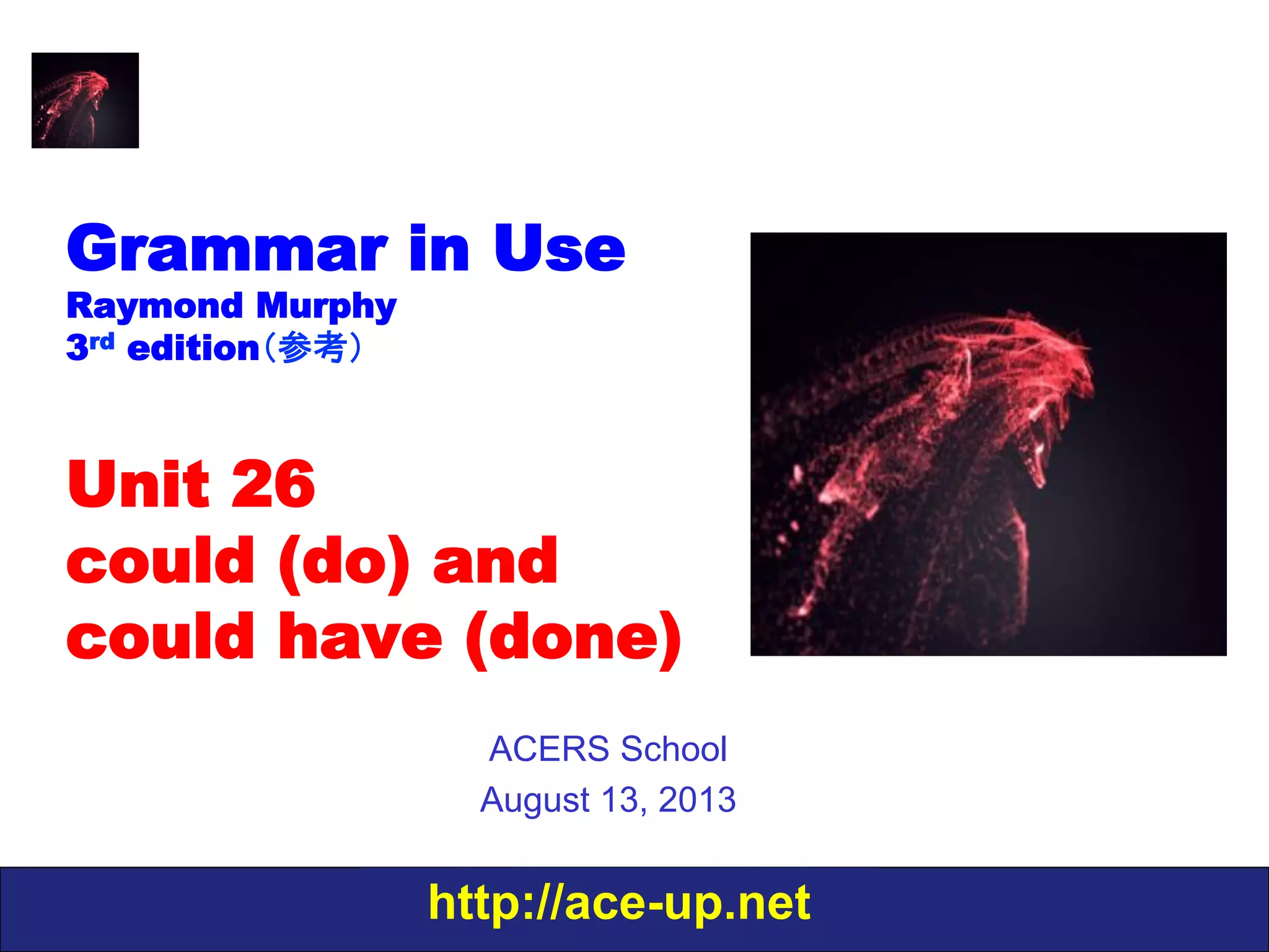 http://ace-up.net
Grammar in Use
Raymond Murphy
3rd edition（参考）
Unit 26
could (do) and
could have (done)
ACERS School
August 13, 2013
 