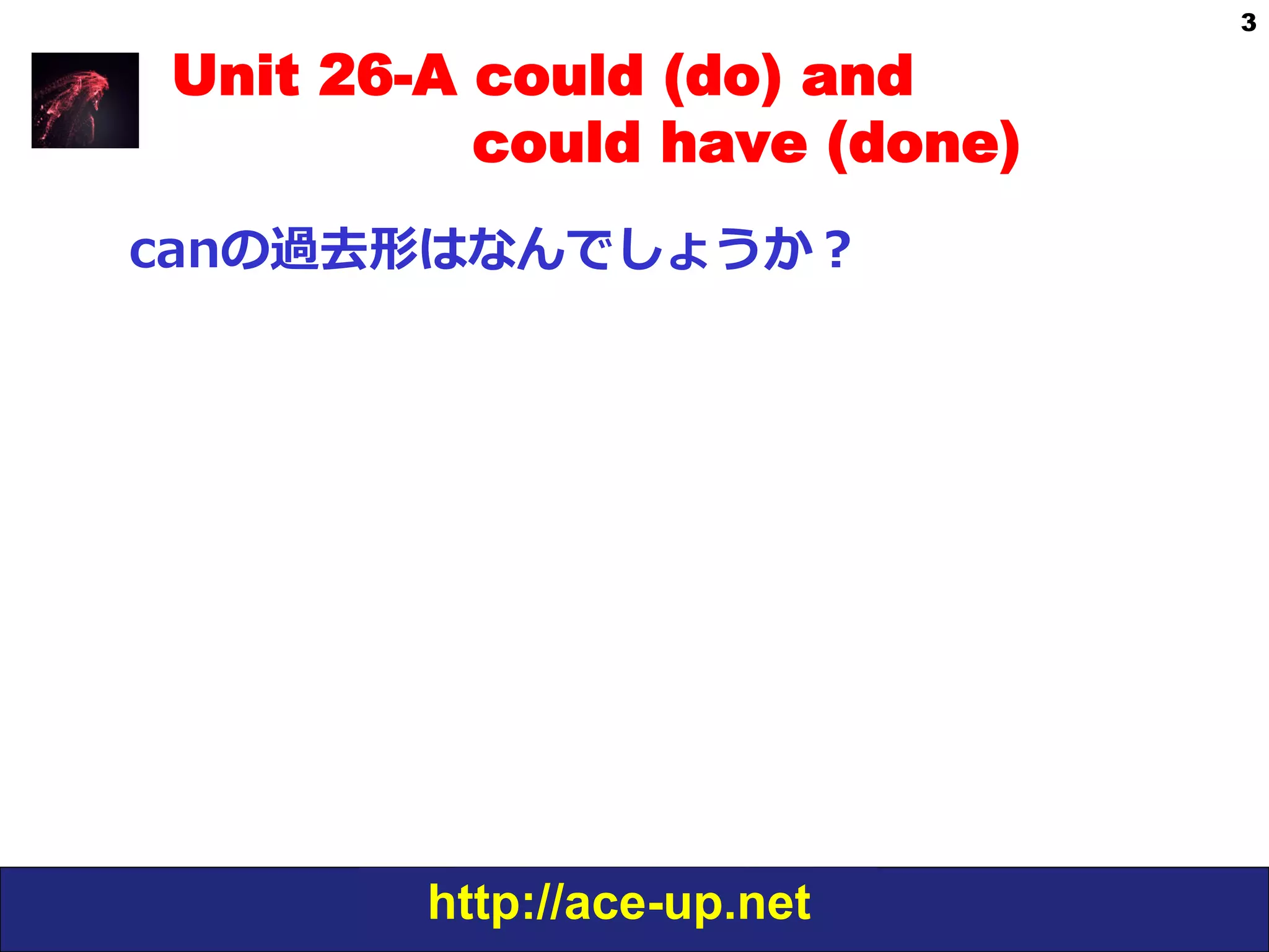 http://ace-up.net
3
Unit 26-A could (do) and
could have (done)
canの過去形はなんでしょうか？
 