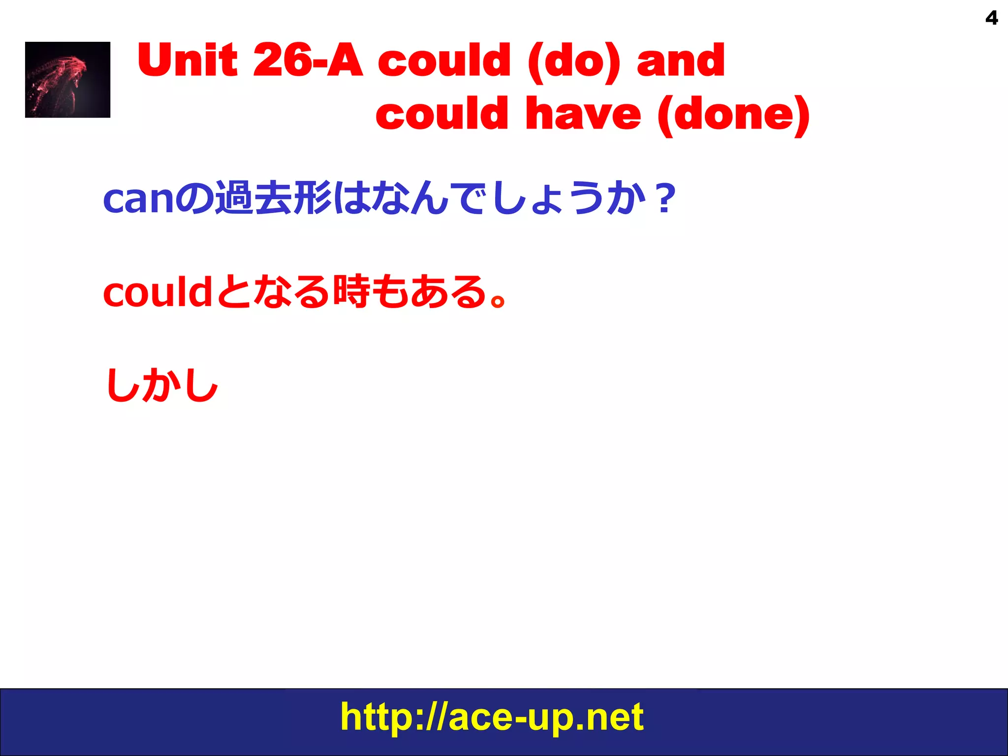 http://ace-up.net
4
Unit 26-A could (do) and
could have (done)
canの過去形はなんでしょうか？
couldとなる時もある。
しかし
 