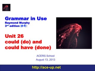 http://ace-up.net
Grammar in Use
Raymond Murphy
3rd edition（参考）
Unit 26
could (do) and
could have (done)
ACERS School
August 13, 2013
 