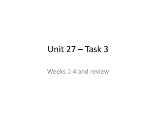Unit 27 – Task 3
Weeks 1-4 and review
 