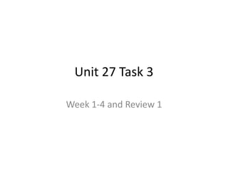 Unit 27 Task 3
Week 1-4 and Review 1
 