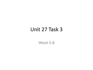 Unit 27 Task 3
Week 5-8
 
