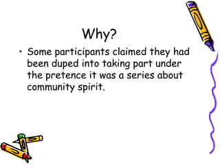 Why?
• Some participants claimed they had
been duped into taking part under
the pretence it was a series about
community spirit.

 