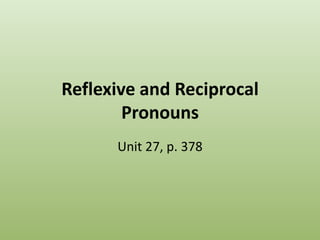 Reflexive and Reciprocal
Pronouns
Unit 27, p. 378

 