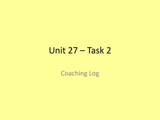 Unit 27 – Task 2
Coaching Log
 