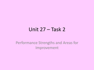 Unit 27 – Task 2
Performance Strengths and Areas for
Improvement
 
