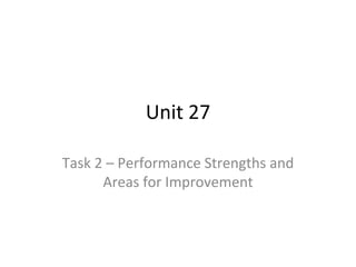 Unit 27
Task 2 – Performance Strengths and
Areas for Improvement
 