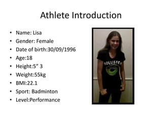Athlete Introduction
• Name: Lisa
• Gender: Female
• Date of birth:30/09/1996
• Age:18
• Height:5” 3
• Weight:55kg
• BMI:22.1
• Sport: Badminton
• Level:Performance
 