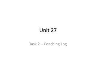 Unit 27
Task 2 – Coaching Log
 