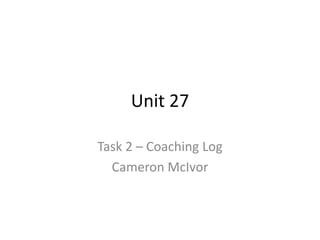 Unit 27
Task 2 – Coaching Log
Cameron McIvor
 