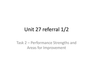 Unit 27 referral 1/2
Task 2 – Performance Strengths and
Areas for Improvement
 