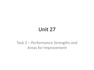 Unit 27
Task 2 – Performance Strengths and
Areas for Improvement
 