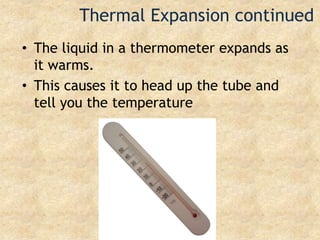 Thermal Expansion continuedThe liquid in a thermometer expands as it warms.This causes it to head up the tube and tell you the temperature