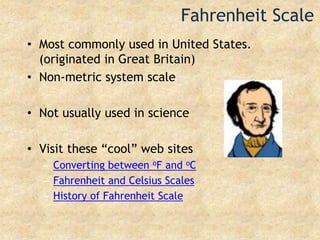 Fahrenheit ScaleMost commonly used in United States.  (originated in Great Britain)Non-metric system scaleNot usually used in scienceVisit these “cool” web sitesConverting between oF and oCFahrenheit and Celsius ScalesHistory of Fahrenheit Scale