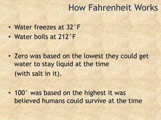 How Fahrenheit WorksWater freezes at 32°FWater boils at 212°FZero was based on the lowest they could get water to stay liquid at the time 	(with salt in it).100° was based on the highest it was believed humans could survive at the time