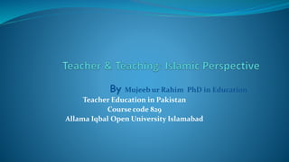 By Mujeeb ur Rahim PhD in Education
Teacher Education in Pakistan
Course code 829
Allama Iqbal Open University Islamabad
 
