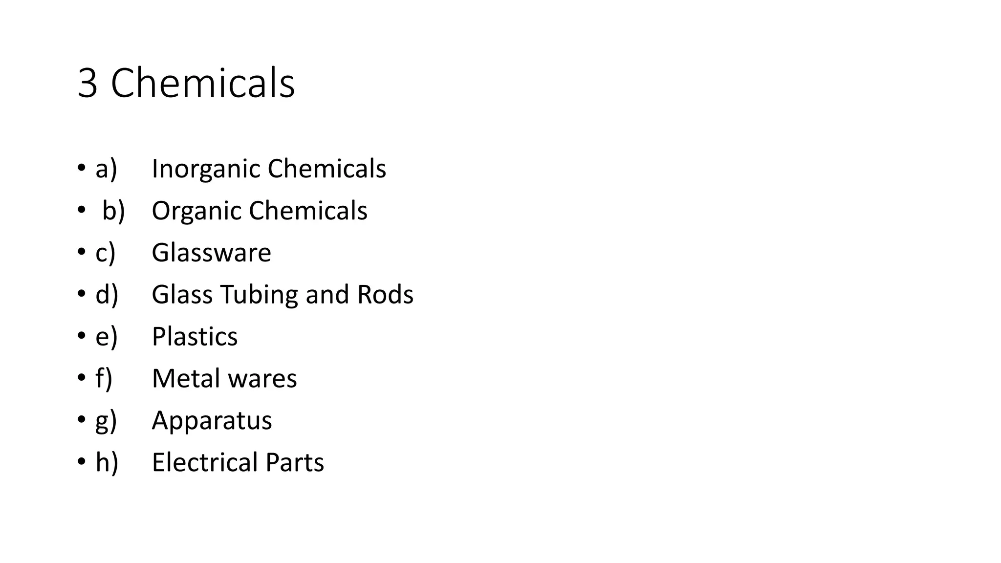 3 Chemicals
• a) Inorganic Chemicals
• b) Organic Chemicals
• c) Glassware
• d) Glass Tubing and Rods
• e) Plastics
• f) Metal wares
• g) Apparatus
• h) Electrical Parts
 